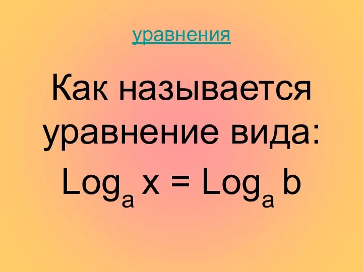 уравнения Как называется уравнение вида: Loga x = Loga b