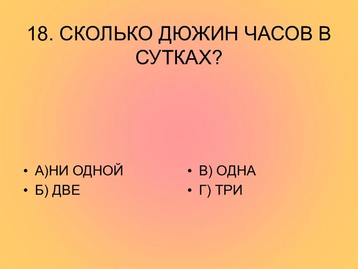 18. СКОЛЬКО ДЮЖИН ЧАСОВ В СУТКАХ? А)НИ ОДНОЙ Б) ДВЕ В) ОДНА Г) ТРИ