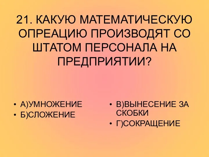 21. КАКУЮ МАТЕМАТИЧЕСКУЮ ОПРЕАЦИЮ ПРОИЗВОДЯТ СО ШТАТОМ ПЕРСОНАЛА НА ПРЕДПРИЯТИИ? А)УМНОЖЕНИЕ Б)СЛОЖЕНИЕ В)ВЫНЕСЕНИЕ ЗА СКОБКИ Г)СОКРАЩЕНИЕ