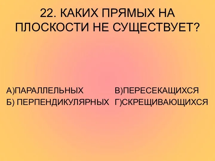 22. КАКИХ ПРЯМЫХ НА ПЛОСКОСТИ НЕ СУЩЕСТВУЕТ? А)ПАРАЛЛЕЛЬНЫХ Б) ПЕРПЕНДИКУЛЯРНЫХ В)ПЕРЕСЕКАЩИХСЯ Г)СКРЕЩИВАЮЩИХСЯ