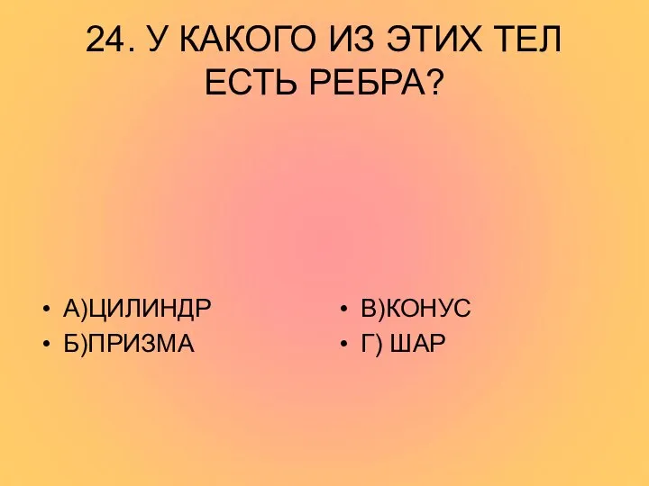 24. У КАКОГО ИЗ ЭТИХ ТЕЛ ЕСТЬ РЕБРА? А)ЦИЛИНДР Б)ПРИЗМА В)КОНУС Г) ШАР