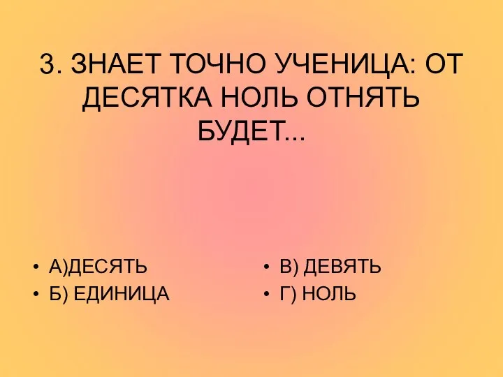 3. ЗНАЕТ ТОЧНО УЧЕНИЦА: ОТ ДЕСЯТКА НОЛЬ ОТНЯТЬ БУДЕТ... А)ДЕСЯТЬ Б) ЕДИНИЦА В) ДЕВЯТЬ Г) НОЛЬ