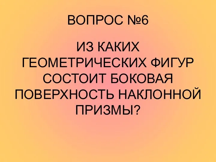 ВОПРОС №6 ИЗ КАКИХ ГЕОМЕТРИЧЕСКИХ ФИГУР СОСТОИТ БОКОВАЯ ПОВЕРХНОСТЬ НАКЛОННОЙ ПРИЗМЫ?