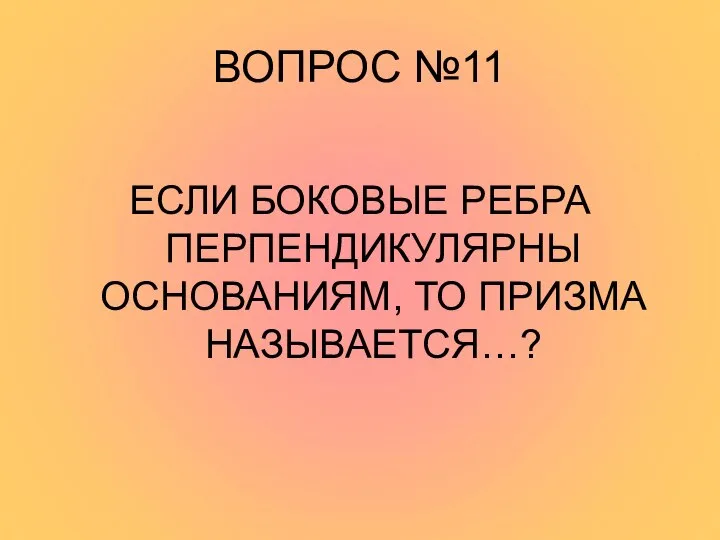 ВОПРОС №11 ЕСЛИ БОКОВЫЕ РЕБРА ПЕРПЕНДИКУЛЯРНЫ ОСНОВАНИЯМ, ТО ПРИЗМА НАЗЫВАЕТСЯ…?