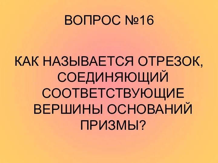 ВОПРОС №16 КАК НАЗЫВАЕТСЯ ОТРЕЗОК, СОЕДИНЯЮЩИЙ СООТВЕТСТВУЮЩИЕ ВЕРШИНЫ ОСНОВАНИЙ ПРИЗМЫ?