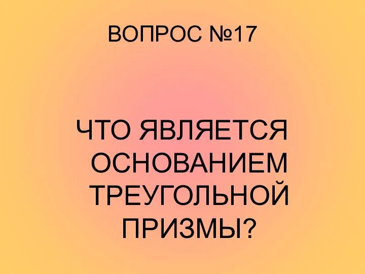 ВОПРОС №17 ЧТО ЯВЛЯЕТСЯ ОСНОВАНИЕМ ТРЕУГОЛЬНОЙ ПРИЗМЫ?