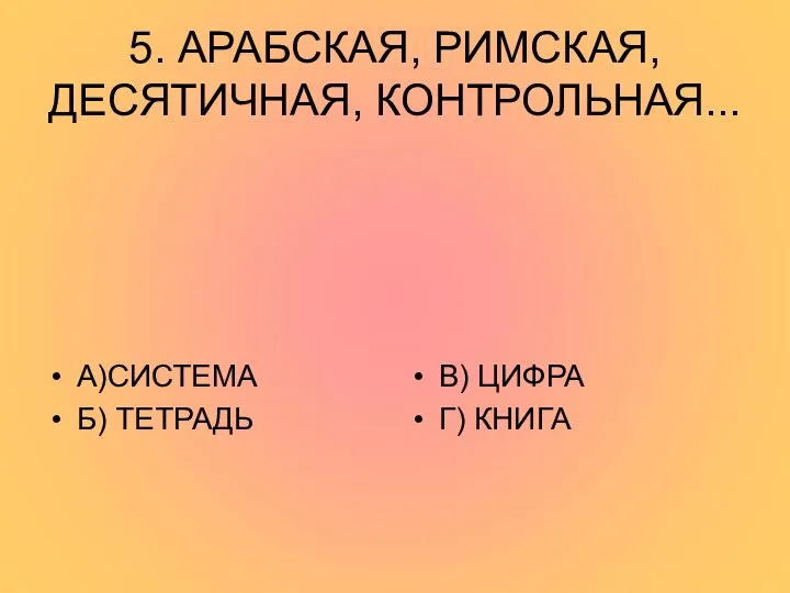 5. АРАБСКАЯ, РИМСКАЯ, ДЕСЯТИЧНАЯ, КОНТРОЛЬНАЯ... А)СИСТЕМА Б) ТЕТРАДЬ В) ЦИФРА Г) КНИГА