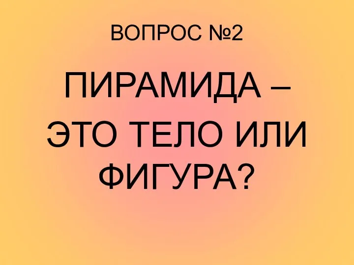 ВОПРОС №2 ПИРАМИДА – ЭТО ТЕЛО ИЛИ ФИГУРА?