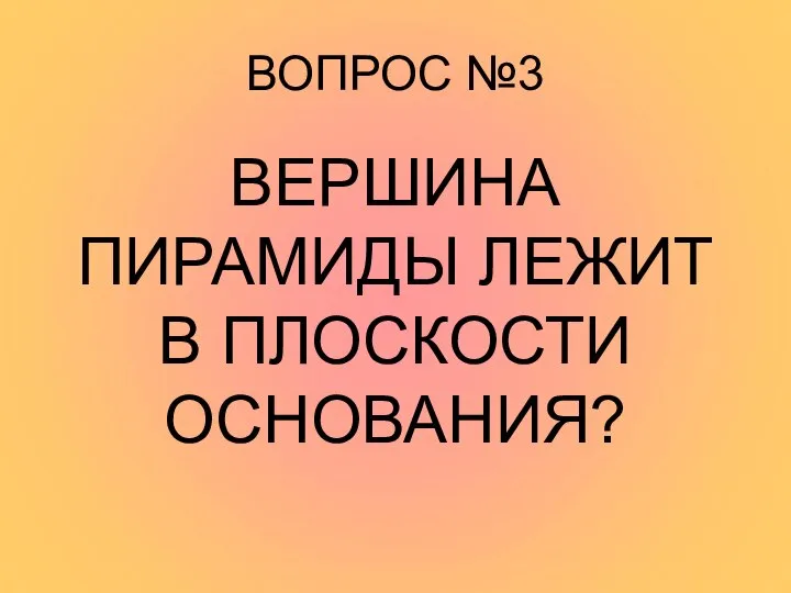 ВОПРОС №3 ВЕРШИНА ПИРАМИДЫ ЛЕЖИТ В ПЛОСКОСТИ ОСНОВАНИЯ?