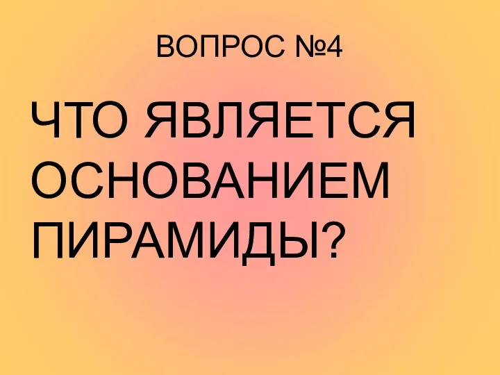 ВОПРОС №4 ЧТО ЯВЛЯЕТСЯ ОСНОВАНИЕМ ПИРАМИДЫ?