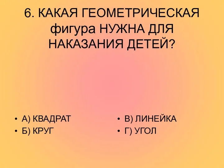 6. КАКАЯ ГЕОМЕТРИЧЕСКАЯ фигура НУЖНА ДЛЯ НАКАЗАНИЯ ДЕТЕЙ? А) КВАДРАТ Б) КРУГ В) ЛИНЕЙКА Г) УГОЛ