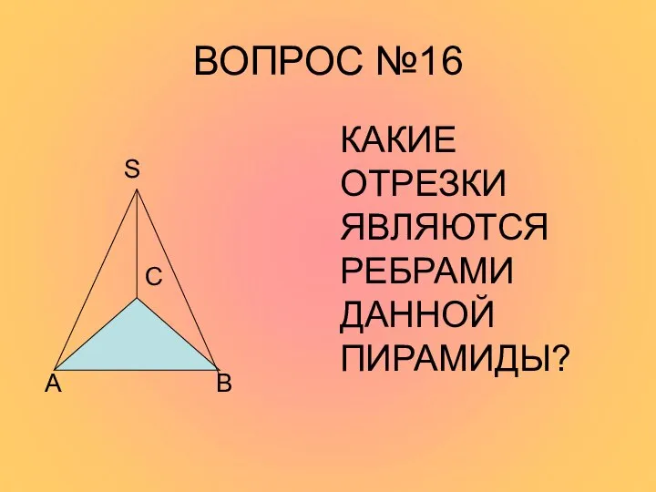 ВОПРОС №16 S C A B КАКИЕ ОТРЕЗКИ ЯВЛЯЮТСЯ РЕБРАМИ ДАННОЙ ПИРАМИДЫ?