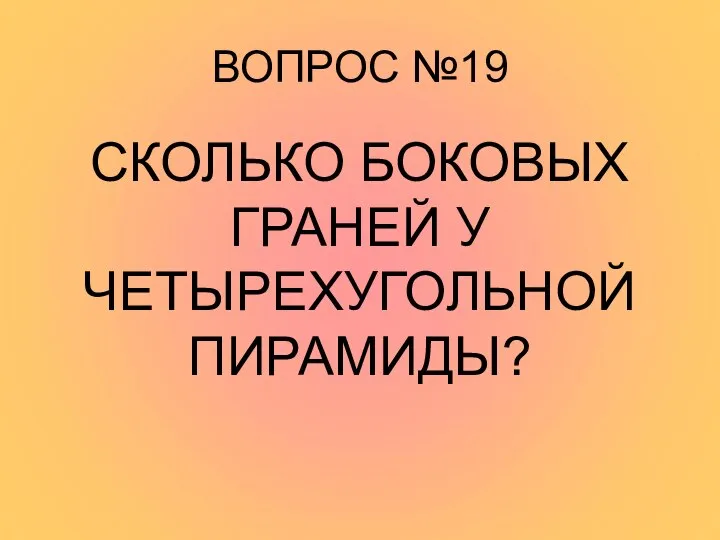 ВОПРОС №19 СКОЛЬКО БОКОВЫХ ГРАНЕЙ У ЧЕТЫРЕХУГОЛЬНОЙ ПИРАМИДЫ?