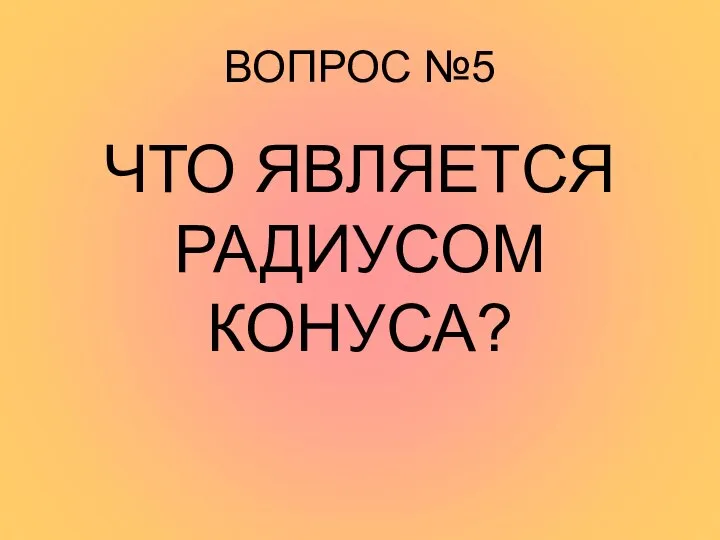 ВОПРОС №5 ЧТО ЯВЛЯЕТСЯ РАДИУСОМ КОНУСА?