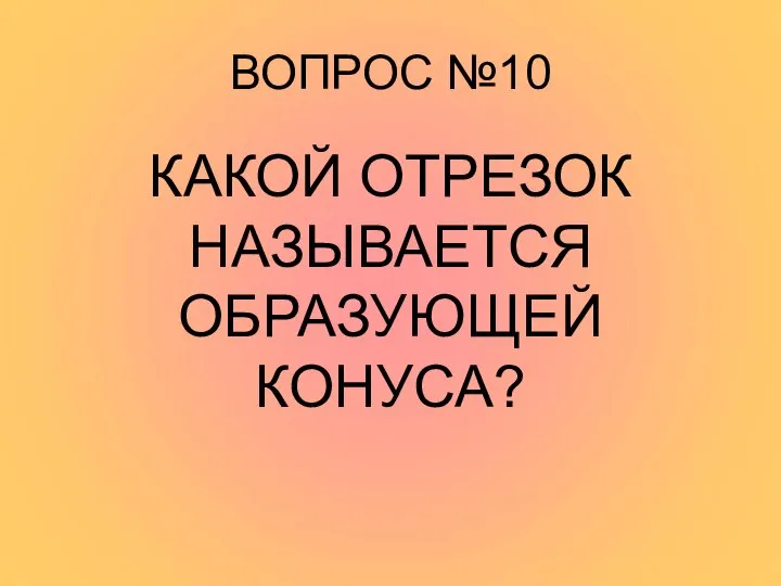 ВОПРОС №10 КАКОЙ ОТРЕЗОК НАЗЫВАЕТСЯ ОБРАЗУЮЩЕЙ КОНУСА?