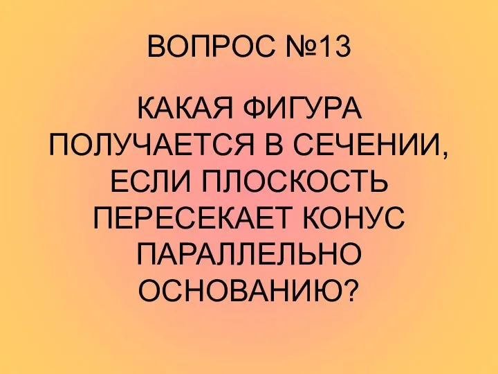 ВОПРОС №13 КАКАЯ ФИГУРА ПОЛУЧАЕТСЯ В СЕЧЕНИИ, ЕСЛИ ПЛОСКОСТЬ ПЕРЕСЕКАЕТ КОНУС ПАРАЛЛЕЛЬНО ОСНОВАНИЮ?