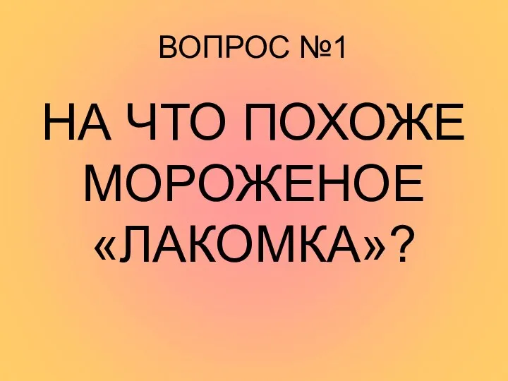 ВОПРОС №1 НА ЧТО ПОХОЖЕ МОРОЖЕНОЕ «ЛАКОМКА»?