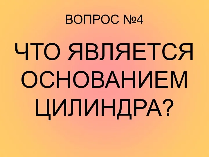 ВОПРОС №4 ЧТО ЯВЛЯЕТСЯ ОСНОВАНИЕМ ЦИЛИНДРА?