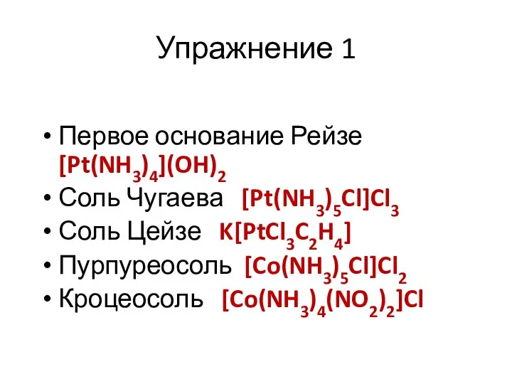 Упражнение 1 Первое основание Рейзе [Pt(NH3)4](OH)2 Соль Чугаева [Pt(NH3)5Cl]Cl3 Соль Цейзе K[PtCl3C2H4] Пурпуреосоль [Co(NH3)5Cl]Cl2 Кроцеосоль [Co(NH3)4(NO2)2]Cl