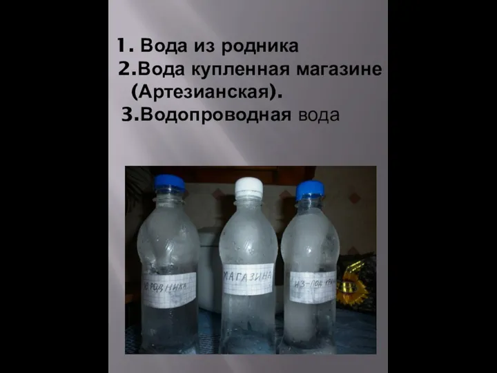 1. Вода из родника 2.Вода купленная магазине (Артезианская). 3.Водопроводная вода