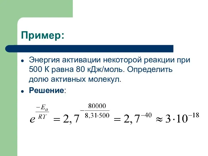 Пример: Энергия активации некоторой реакции при 500 К равна 80 кДж/моль. Определить долю активных молекул. Решение: