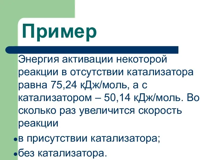 Пример Энергия активации некоторой реакции в отсутствии катализатора равна 75,24 кДж/моль,