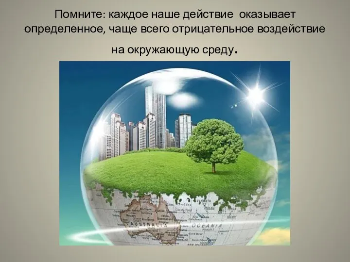 Помните: каждое наше действие оказывает определенное, чаще всего отрицательное воздействие на окружающую среду.