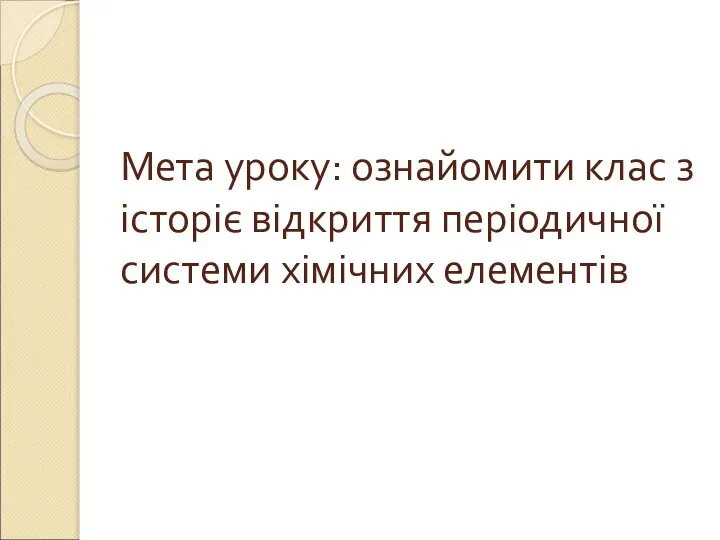 Мета уроку: ознайомити клас з історіє відкриття періодичної системи хімічних елементів