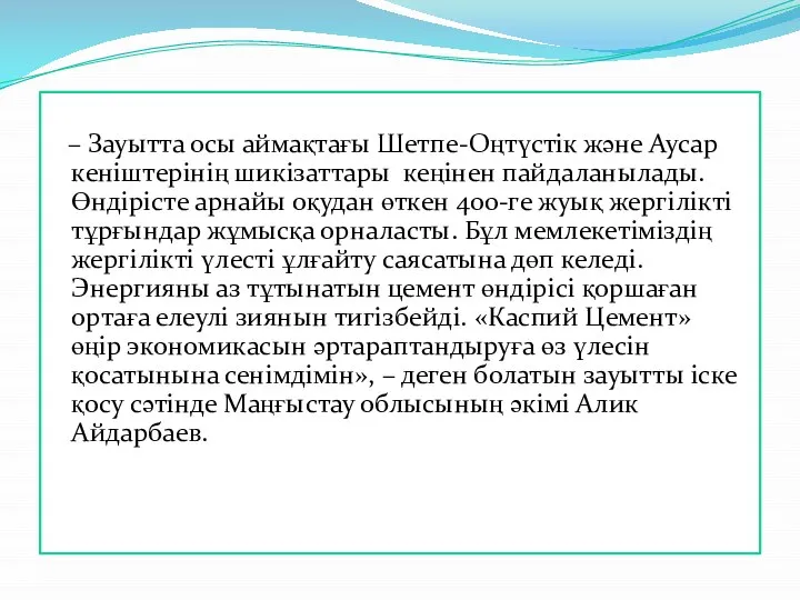 – Зауытта осы аймақтағы Шетпе-Оңтүстік және Аусар кеніштерінің шикізаттары кеңінен пайдаланылады.