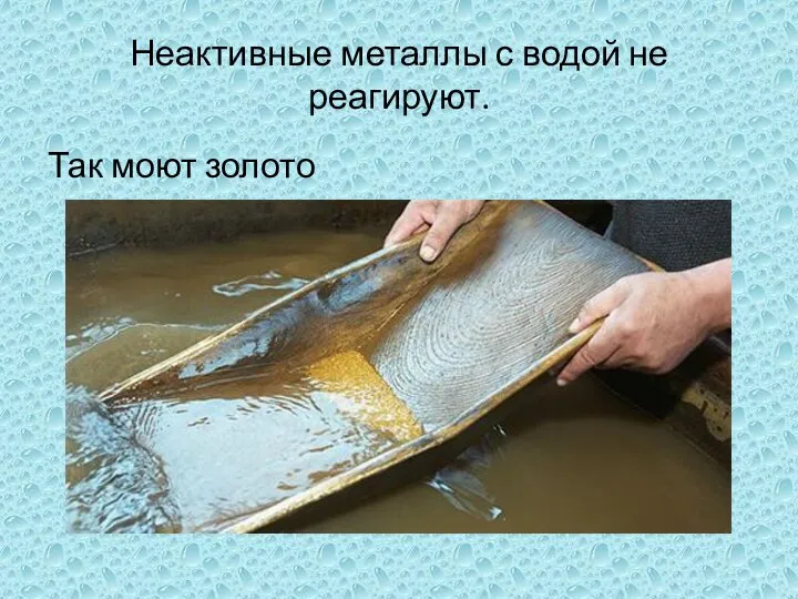 Неактивные металлы с водой не реагируют. Так моют золото