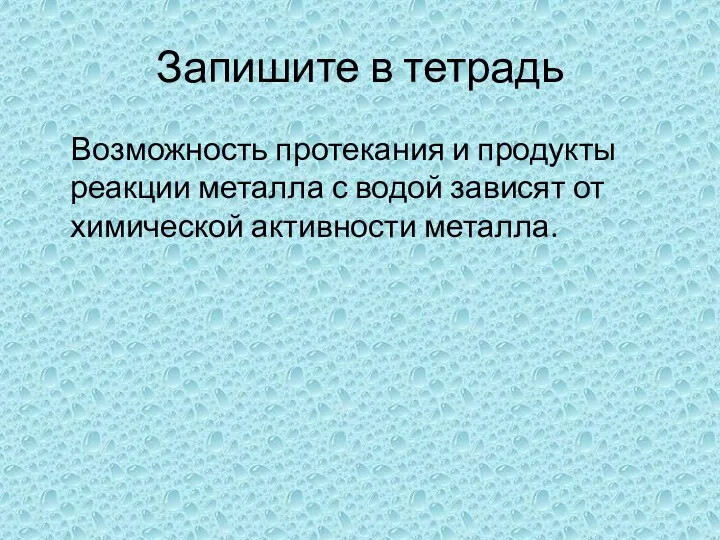 Запишите в тетрадь Возможность протекания и продукты реакции металла с водой зависят от химической активности металла.