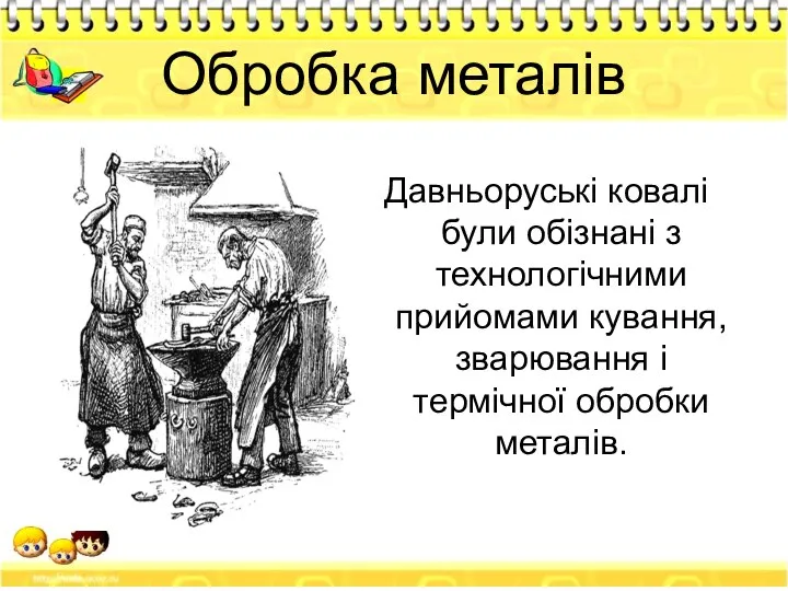 Обробка металів Давньоруські ковалі були обізнані з технологічними прийомами кування, зварювання і термічної обробки металів.