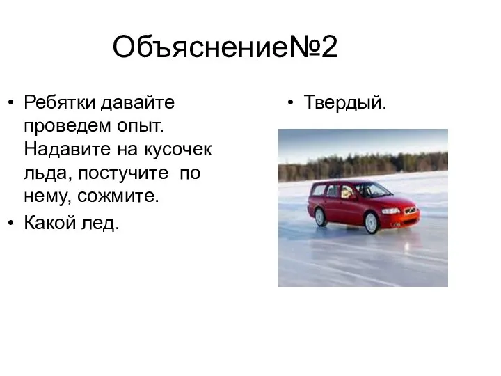 Объяснение№2 Ребятки давайте проведем опыт. Надавите на кусочек льда, постучите по нему, сожмите. Какой лед. Твердый.