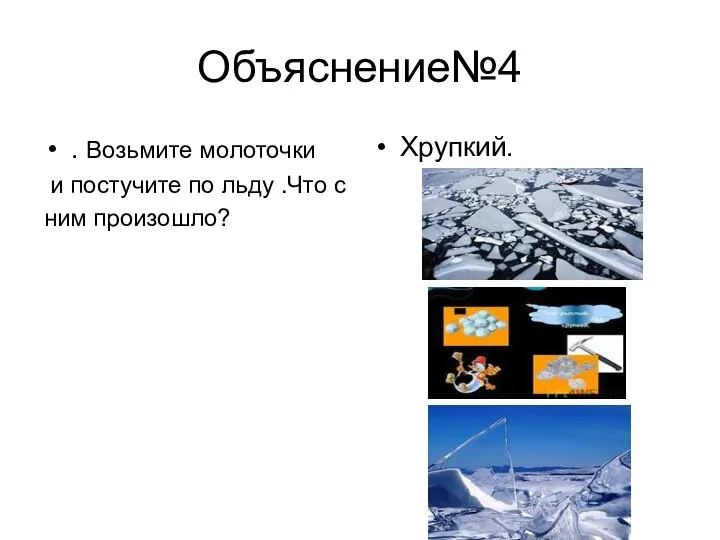 Объяснение№4 . Возьмите молоточки и постучите по льду .Что с ним произошло? Хрупкий.