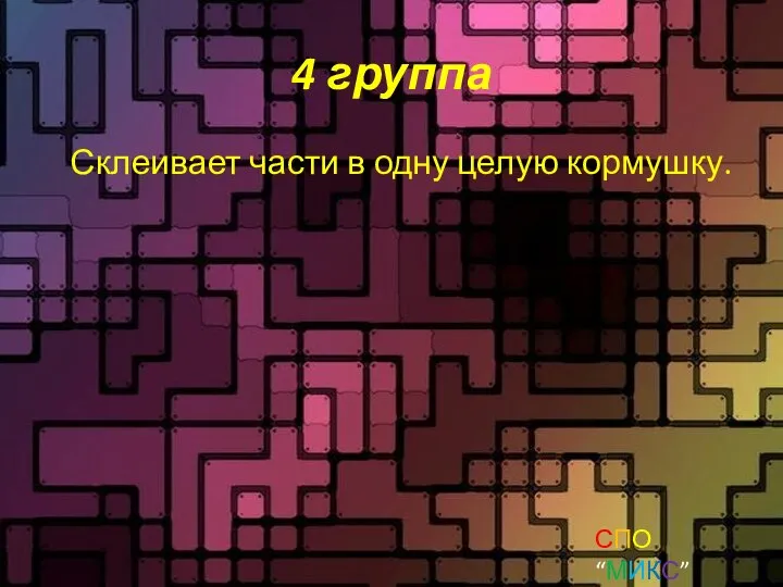 4 группа Склеивает части в одну целую кормушку. СПО “МИКС” Шаман и эКО