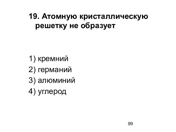 19. Атомную кристаллическую решетку не образует 1) кремний 2) германий 3) алюминий 4) углерод