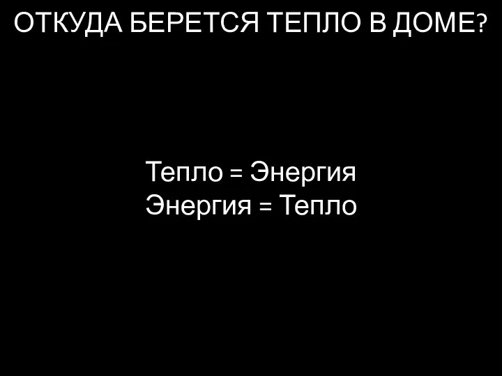 ОТКУДА БЕРЕТСЯ ТЕПЛО В ДОМЕ? Тепло = Энергия Энергия = Тепло