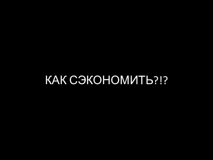 КАК СЭКОНОМИТЬ?!?