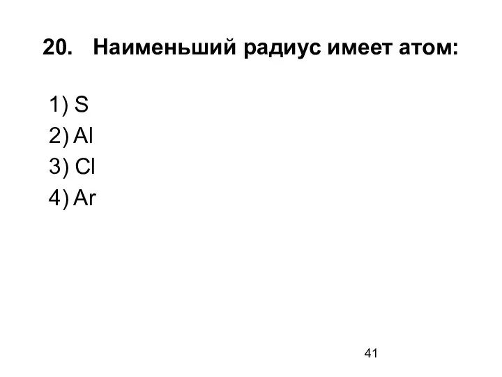 20. Наименьший радиус имеет атом: 1) S 2) Al 3) Cl 4) Ar