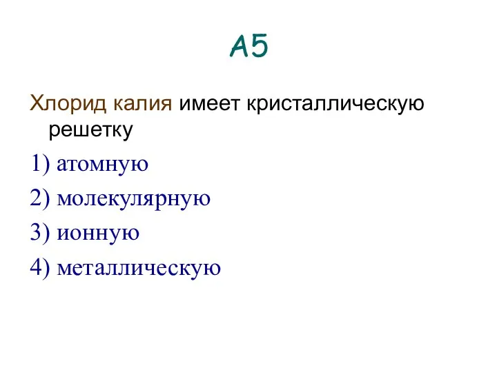 А5 Хлорид калия имеет кристаллическую решетку 1) атомную 2) молекулярную 3) ионную 4) металлическую