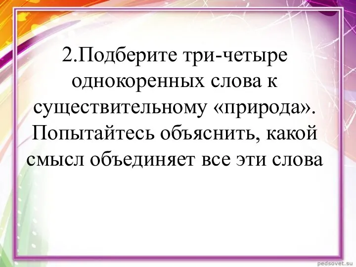 2.Подберите три-четыре однокоренных слова к существительному «природа». Попытайтесь объяснить, какой смысл объединяет все эти слова