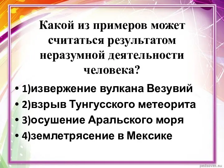 Какой из примеров может считаться результатом неразумной деятельности человека? 1)извержение вулкана