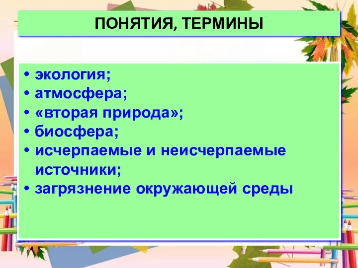 ПОНЯТИЯ, ТЕРМИНЫ экология; атмосфера; «вторая природа»; биосфера; исчерпаемые и неисчерпаемые источники; загрязнение окружающей среды