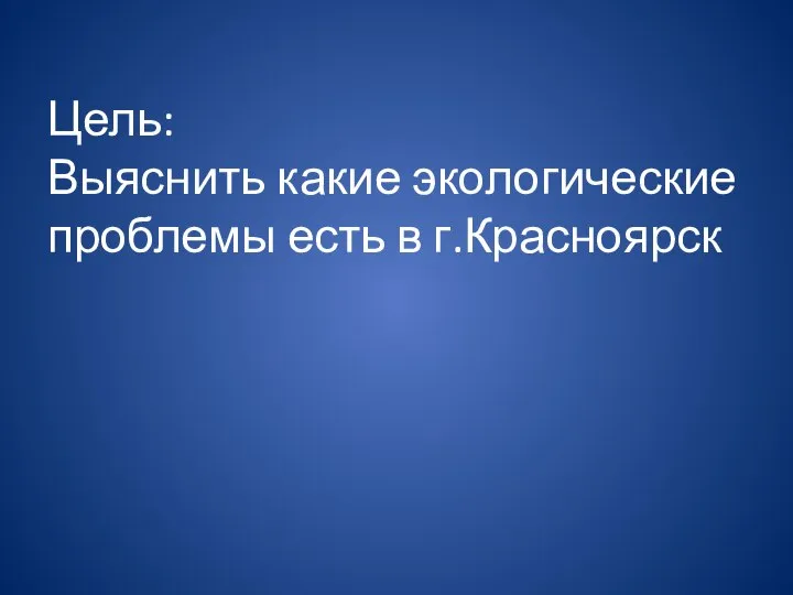 Цель: Выяснить какие экологические проблемы есть в г.Красноярск