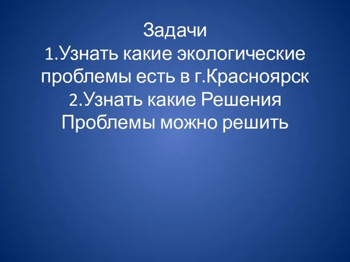 Задачи 1.Узнать какие экологические проблемы есть в г.Красноярск 2.Узнать какие Решения Проблемы можно решить