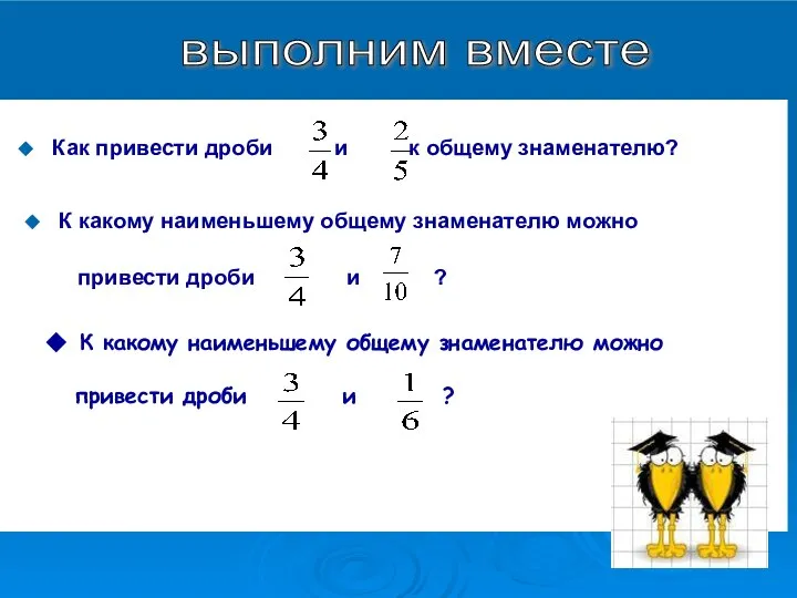 ◆ К какому наименьшему общему знаменателю можно привести дроби и ?