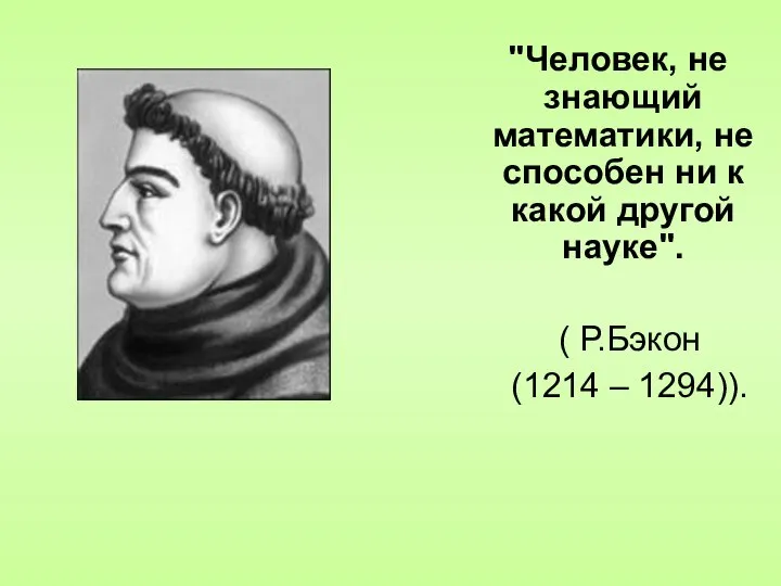 "Человек, не знающий математики, не способен ни к какой другой науке". ( Р.Бэкон (1214 – 1294)).