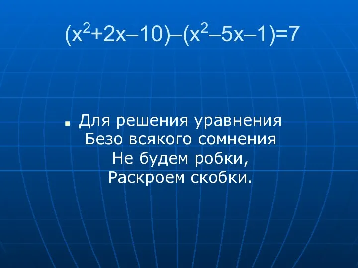 (x2+2x–10)–(x2–5x–1)=7 Для решения уравнения Безо всякого сомнения Не будем робки, Раскроем скобки.