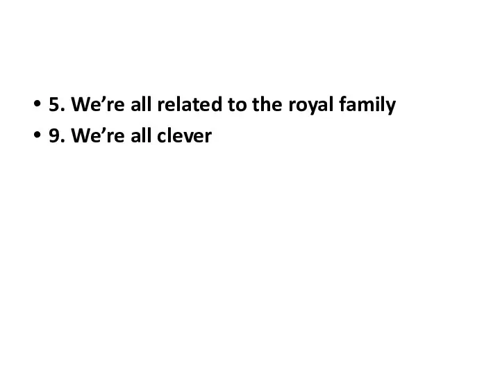 5. We’re all related to the royal family 9. We’re all clever