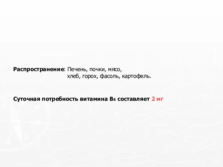 Распространение: Печень, почки, мясо, хлеб, горох, фасоль, картофель. Суточная потребность витамина В6 составляет 2 мг